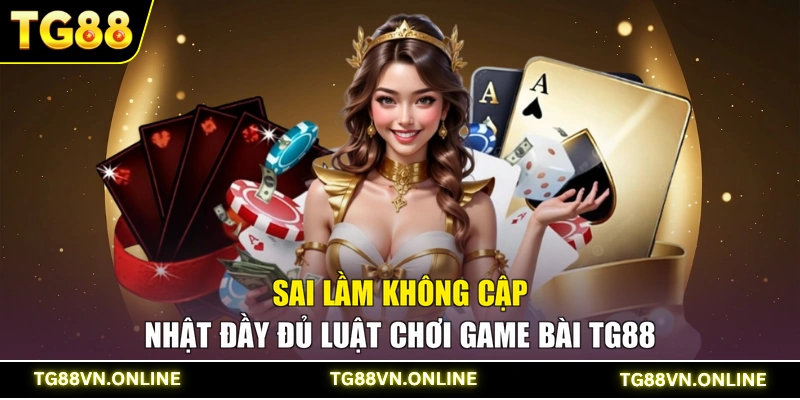 Sai lầm không cập nhật đầy đủ luật chơi game bài TG88